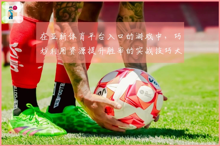 在亚新体育平台入口的游戏中，巧妙利用资源提升胜率的实战技巧大揭秘