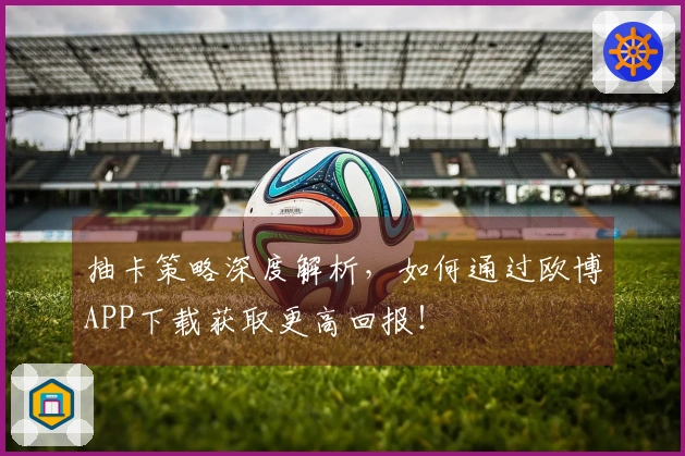 抽卡策略深度解析，如何通过欧博APP下载获取更高回报！