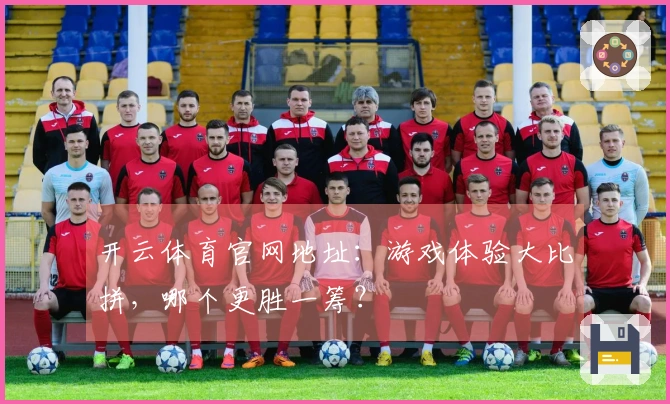 开云体育官网地址：游戏体验大比拼，哪个更胜一筹？