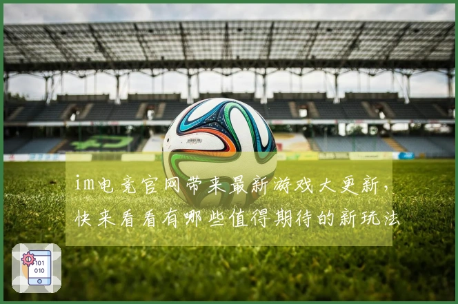 im电竞官网带来最新游戏大更新，快来看看有哪些值得期待的新玩法！