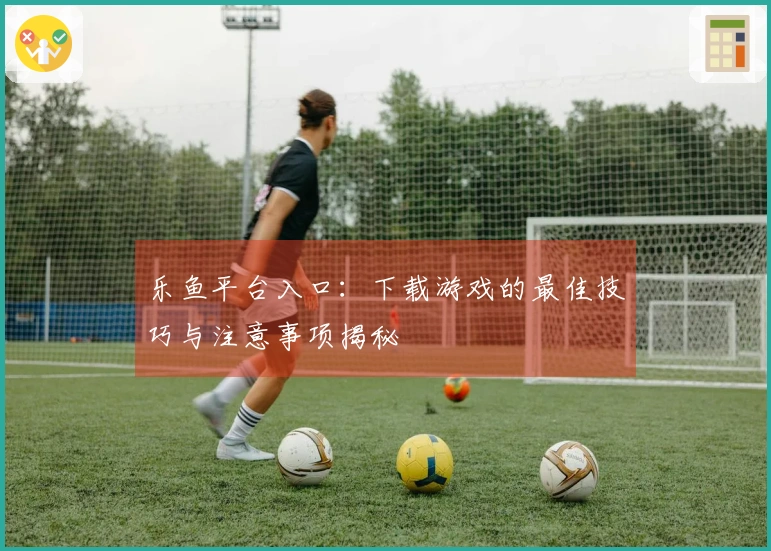 乐鱼平台入口：下载游戏的最佳技巧与注意事项揭秘