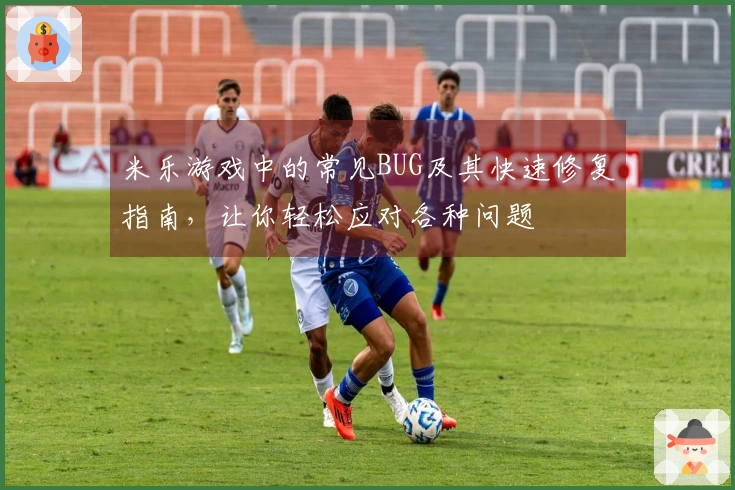 米乐游戏中的常见BUG及其快速修复指南，让你轻松应对各种问题