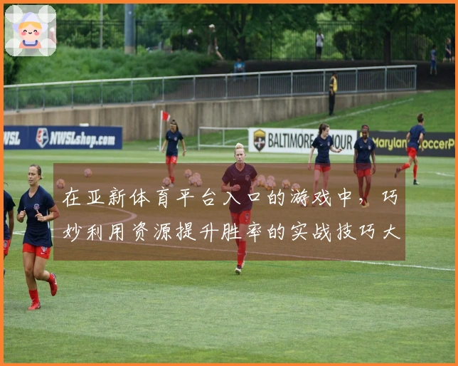 在亚新体育平台入口的游戏中，巧妙利用资源提升胜率的实战技巧大揭秘
