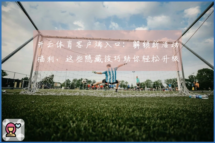 开云体育客户端入口：解锁新活动福利，这些隐藏技巧助你轻松升级，收益最大化