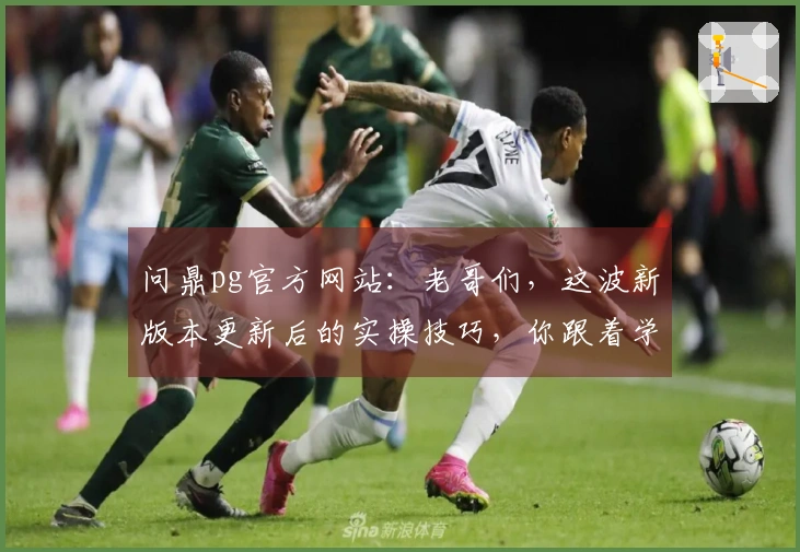 问鼎pg官方网站：老哥们，这波新版本更新后的实操技巧，你跟着学了吗？