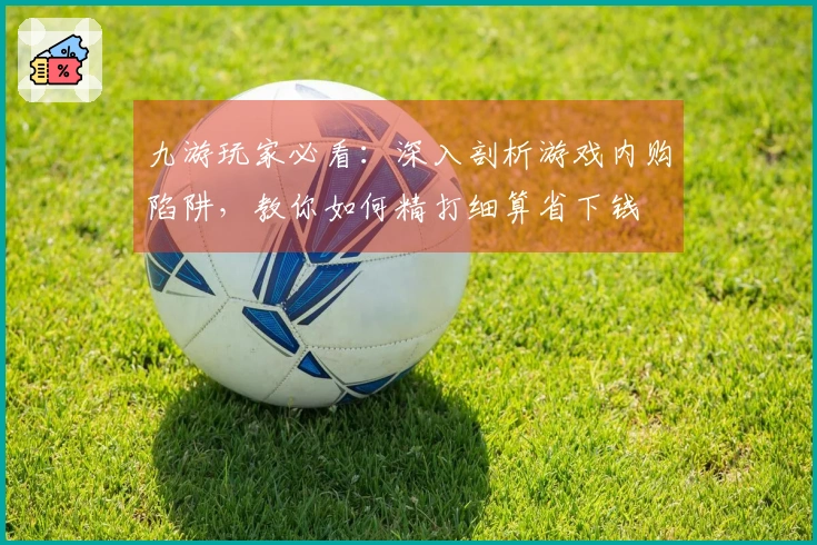 九游玩家必看：深入剖析游戏内购陷阱，教你如何精打细算省下钱