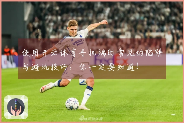 使用开云体育手机端时常见的陷阱与避坑技巧，你一定要知道！