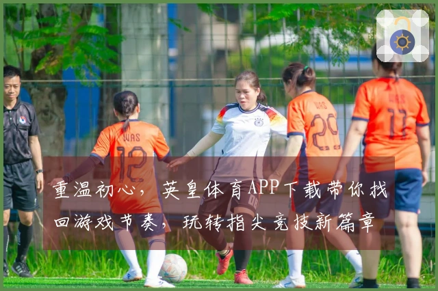 重温初心，英皇体育APP下载带你找回游戏节奏，玩转指尖竞技新篇章
