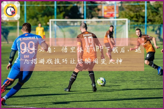 新手必看：悟空体育APP下载后，这几招游戏技巧让你瞬间变大神