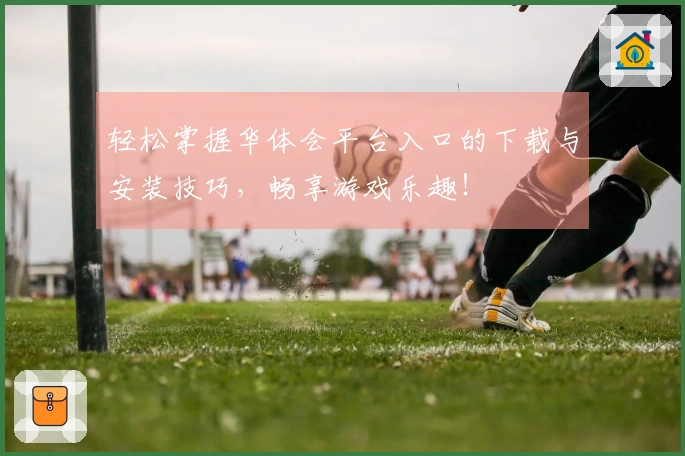 轻松掌握华体会平台入口的下载与安装技巧，畅享游戏乐趣！