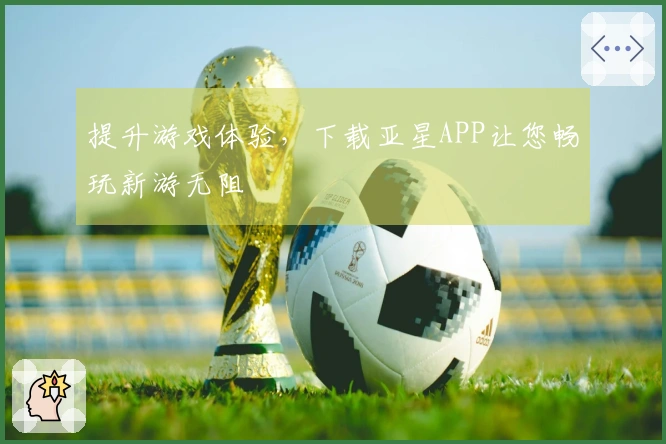 提升游戏体验，下载亚星APP让您畅玩新游无阻