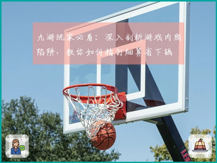九游玩家必看：深入剖析游戏内购陷阱，教你如何精打细算省下钱