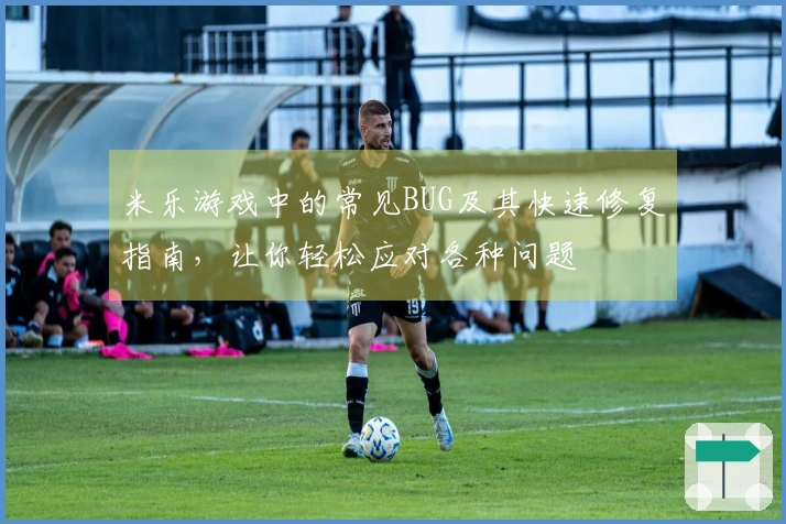 米乐游戏中的常见BUG及其快速修复指南，让你轻松应对各种问题