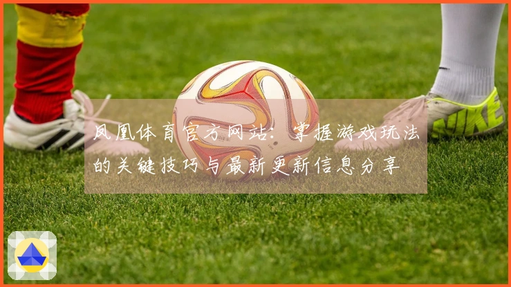 凤凰体育官方网站：掌握游戏玩法的关键技巧与最新更新信息分享
