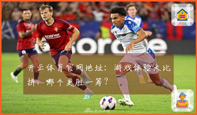 开云体育官网地址：游戏体验大比拼，哪个更胜一筹？