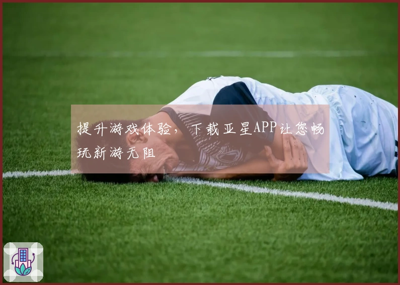 提升游戏体验，下载亚星APP让您畅玩新游无阻